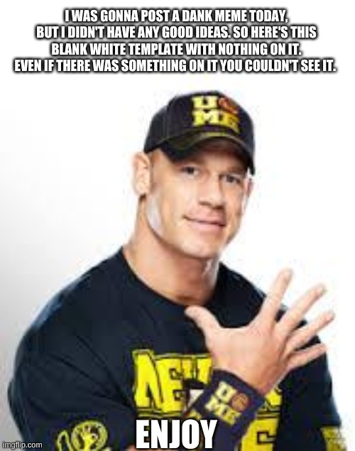 John Cena | I WAS GONNA POST A DANK MEME TODAY, BUT I DIDN'T HAVE ANY GOOD IDEAS. SO HERE'S THIS BLANK WHITE TEMPLATE WITH NOTHING ON IT. EVEN IF THERE WAS SOMETHING ON IT YOU COULDN'T SEE IT. ENJOY | image tagged in blank white template,you can't see me | made w/ Imgflip meme maker