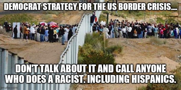 Who else thinks the southern border would look like the DMZ if the immigrants coming in registered as Republicans? | DEMOCRAT STRATEGY FOR THE US BORDER CRISIS.... DON'T TALK ABOUT IT AND CALL ANYONE WHO DOES A RACIST. INCLUDING HISPANICS. | image tagged in border invasion,cheating,liberals,biden | made w/ Imgflip meme maker