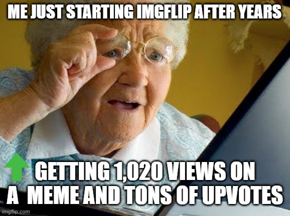 Old lady reading | ME JUST STARTING IMGFLIP AFTER YEARS; GETTING 1,020 VIEWS ON A  MEME AND TONS OF UPVOTES | image tagged in old lady reading | made w/ Imgflip meme maker