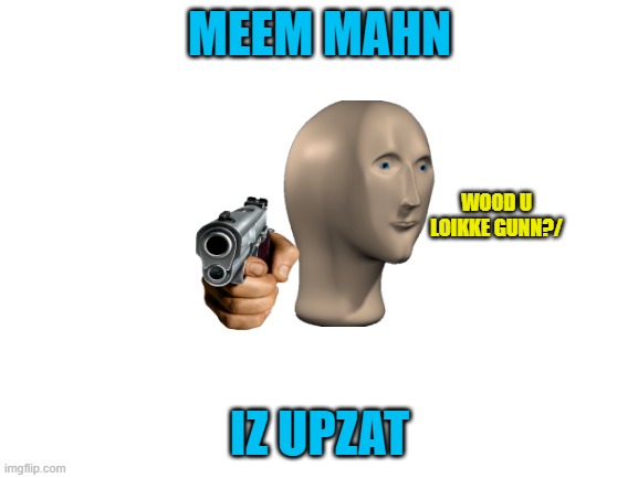 U HAS UPZAT DA GODDZ | MEEM MAHN; WOOD U LOIKKE GUNN?/; IZ UPZAT | image tagged in blank white template,so you have chosen death,meme man | made w/ Imgflip meme maker