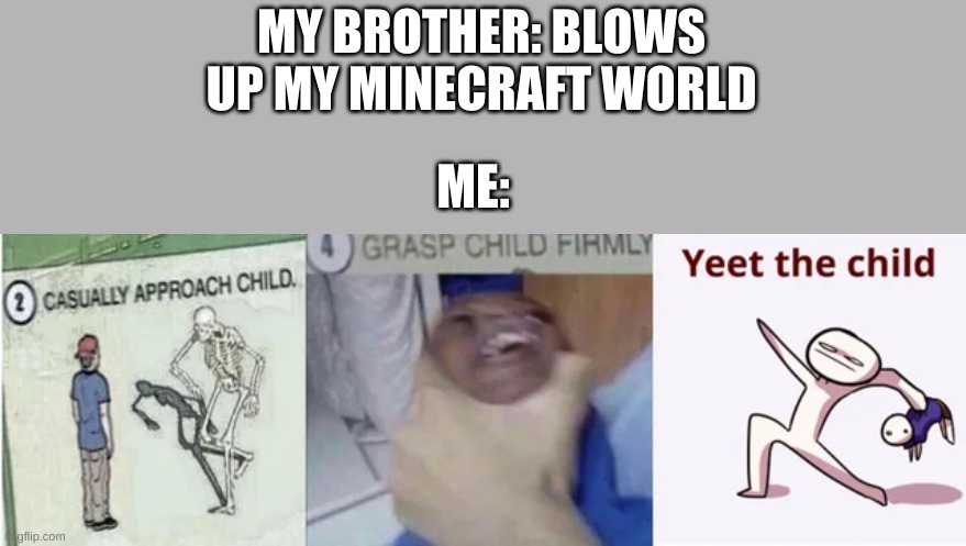 B) | MY BROTHER: BLOWS UP MY MINECRAFT WORLD; ME: | image tagged in minecraft,memes,grasp child firmly,yeet the child,casually approach child,funny memes | made w/ Imgflip meme maker