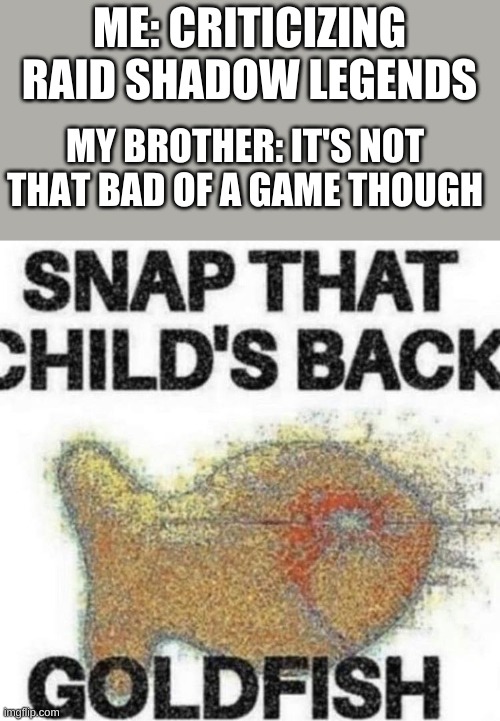 QWERTYUIOP | ME: CRITICIZING RAID SHADOW LEGENDS; MY BROTHER: IT'S NOT THAT BAD OF A GAME THOUGH | image tagged in snap that child's back,goldfish,memes,funny memes,raid shadow legends,barney will eat all of your delectable biscuits | made w/ Imgflip meme maker