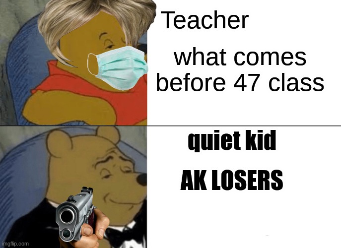 what comes before 47 | Teacher; what comes before 47 class; quiet kid; AK LOSERS | image tagged in memes,tuxedo winnie the pooh | made w/ Imgflip meme maker