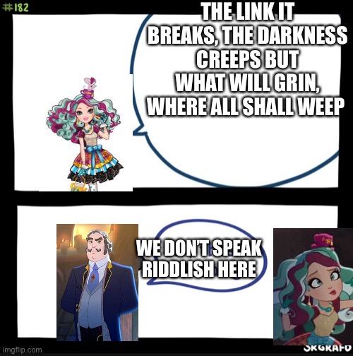 It’s an ever after high thing. . . . You wouldn’t get it | THE LINK IT BREAKS, THE DARKNESS CREEPS BUT WHAT WILL GRIN, WHERE ALL SHALL WEEP; WE DON’T SPEAK RIDDLISH HERE | image tagged in sir this is a wendys,ever after high,madeline hatter,headmaster grimm,riddlish | made w/ Imgflip meme maker