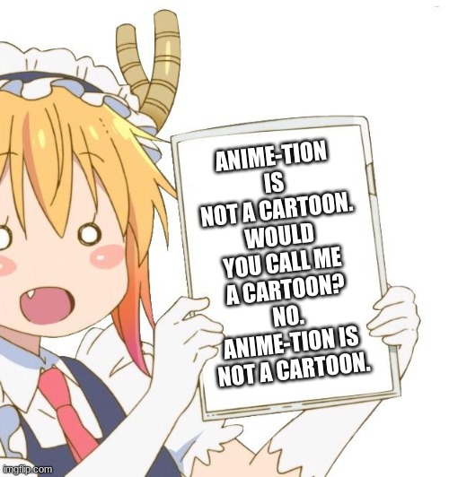 Tohru holding a sign | ANIME-TION IS NOT A CARTOON. WOULD YOU CALL ME A CARTOON? NO. ANIME-TION IS NOT A CARTOON. | image tagged in tohru holding a sign | made w/ Imgflip meme maker