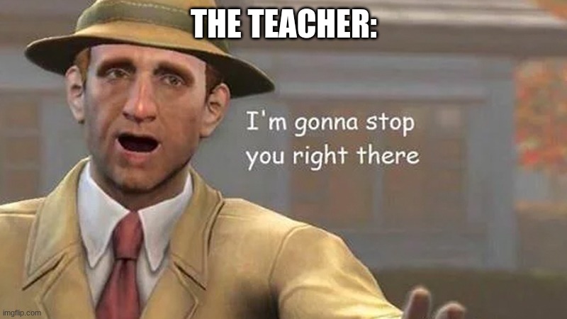 I'm gonna stop you right there | THE TEACHER: | image tagged in i'm gonna stop you right there | made w/ Imgflip meme maker