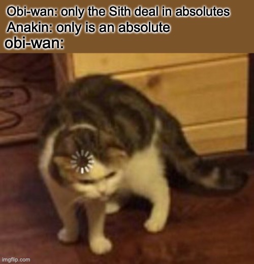 Loading cat | Obi-wan: only the Sith deal in absolutes; Anakin: only is an absolute; obi-wan: | image tagged in loading cat | made w/ Imgflip meme maker