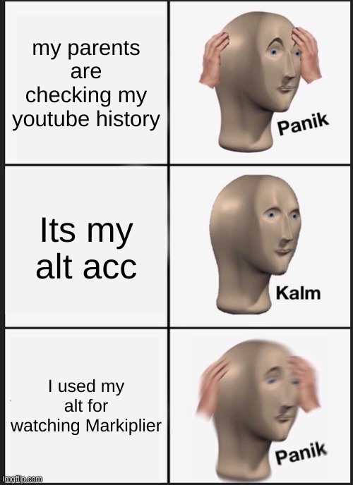 Panik Kalm Panik Meme | my parents are checking my youtube history; Its my alt acc; I used my alt for watching Markiplier | image tagged in memes,panik kalm panik | made w/ Imgflip meme maker