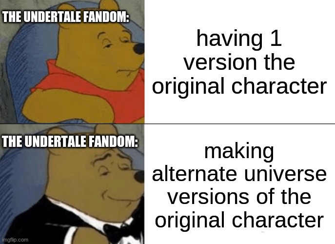 owo | THE UNDERTALE FANDOM:; having 1 version the original character; THE UNDERTALE FANDOM:; making alternate universe versions of the original character | image tagged in memes,tuxedo winnie the pooh | made w/ Imgflip meme maker