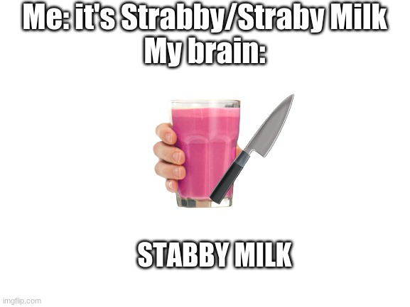Stabby Milk | Me: it's Strabby/Straby Milk
My brain:; STABBY MILK | image tagged in blank white template | made w/ Imgflip meme maker