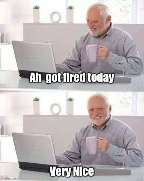 Hide the Pain Harold Meme | Ah  got fired today; Very Nice | image tagged in memes,hide the pain harold | made w/ Imgflip meme maker