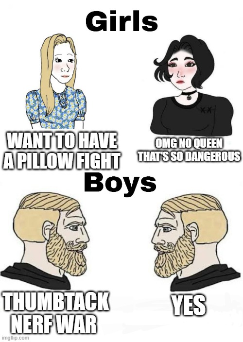 Girls vs Boys | OMG NO QUEEN THAT'S SO DANGEROUS; WANT TO HAVE A PILLOW FIGHT; YES; THUMBTACK NERF WAR | image tagged in girls vs boys,boys vs girls | made w/ Imgflip meme maker