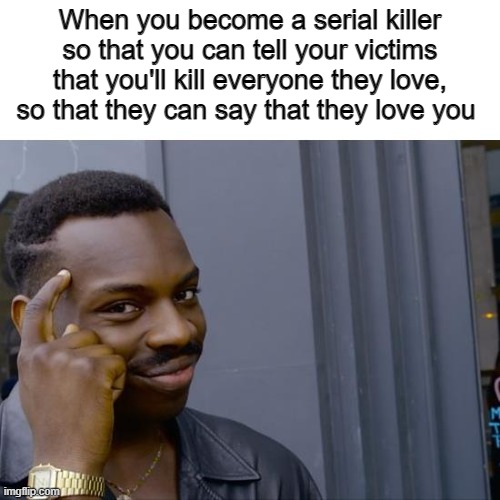 Finally, I'm loved for once | When you become a serial killer so that you can tell your victims that you'll kill everyone they love, so that they can say that they love you | image tagged in roll safe | made w/ Imgflip meme maker
