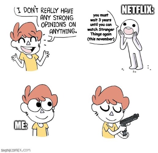 so longggg............ | NETFLIX:; you must wait 3 years until you can watch Stranger Things again (this november); ME: | image tagged in i don't really have strong opinions | made w/ Imgflip meme maker