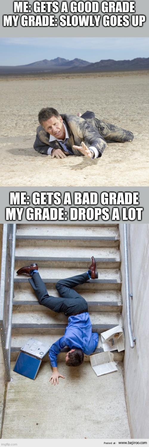  ME: GETS A GOOD GRADE
MY GRADE: SLOWLY GOES UP; ME: GETS A BAD GRADE
MY GRADE: DROPS A LOT | image tagged in desert crawler,guy falling down stairs | made w/ Imgflip meme maker