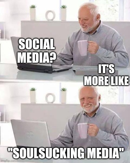 Hide the Pain Harold Meme | SOCIAL MEDIA? IT'S MORE LIKE; "SOULSUCKING MEDIA" | image tagged in memes,hide the pain harold | made w/ Imgflip meme maker