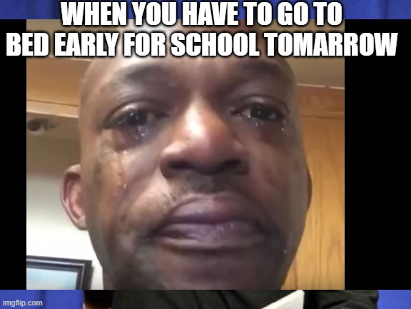 WHEN YOU HAVE TO GO TO BED EARLY FOR SCHOOL TOMARROW | image tagged in black man crying | made w/ Imgflip meme maker