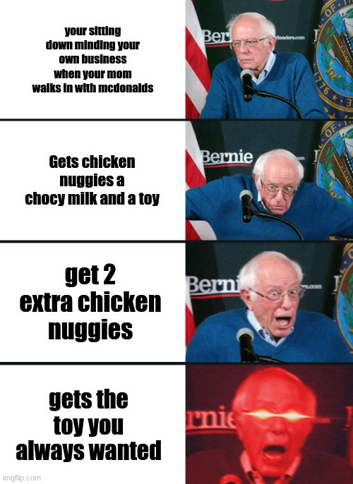 Chicken Nuggies | your sitting down minding your own business when your mom walks in with mcdonalds; Gets chicken nuggies a chocy milk and a toy; get 2 extra chicken nuggies; gets the toy you always wanted | image tagged in bernie sanders reaction nuked | made w/ Imgflip meme maker