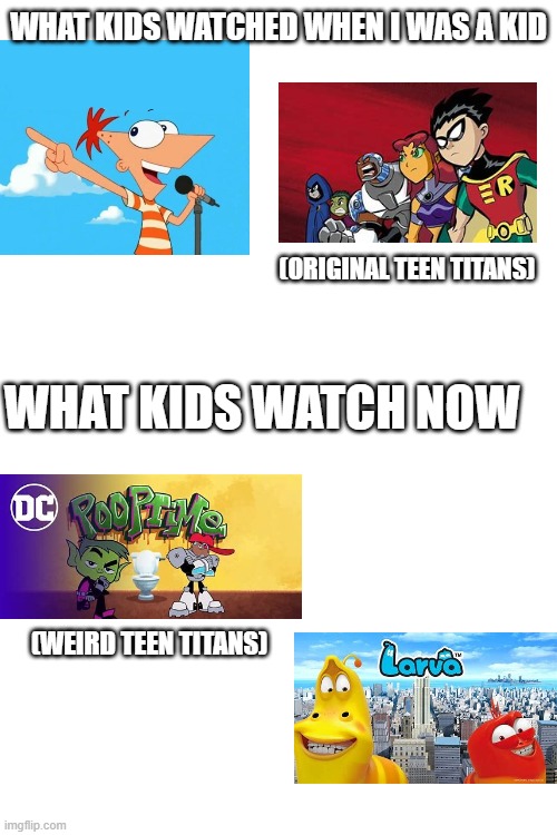 Its kinda sad | WHAT KIDS WATCHED WHEN I WAS A KID; (ORIGINAL TEEN TITANS); WHAT KIDS WATCH NOW; (WEIRD TEEN TITANS) | image tagged in then and now,teen titans,phineas and ferb,weird larva show | made w/ Imgflip meme maker