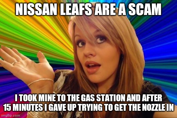I am sure this has happened somewhere |  NISSAN LEAFS ARE A SCAM; I TOOK MINE TO THE GAS STATION AND AFTER 15 MINUTES I GAVE UP TRYING TO GET THE NOZZLE IN | image tagged in memes,dumb blonde,gas station,nissan | made w/ Imgflip meme maker