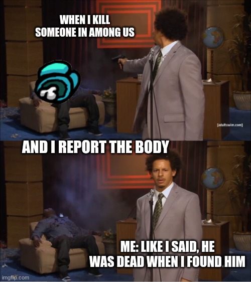 how i play | WHEN I KILL SOMEONE IN AMONG US; AND I REPORT THE BODY; ME: LIKE I SAID, HE WAS DEAD WHEN I FOUND HIM | image tagged in memes,who killed hannibal | made w/ Imgflip meme maker