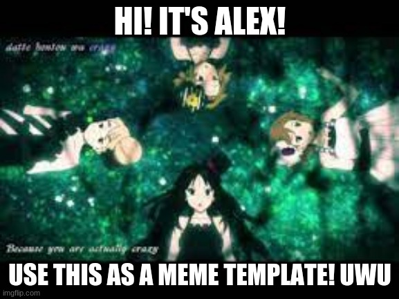 HI! IT'S ALEX! USE THIS AS A MEME TEMPLATE! UWU | image tagged in k-on,anime meme,funny | made w/ Imgflip meme maker