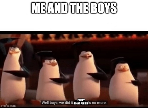 Well boys, we did it (blank) is no more | ME AND THE BOYS FRIDAY NIGHT FUNKIN | image tagged in well boys we did it blank is no more | made w/ Imgflip meme maker