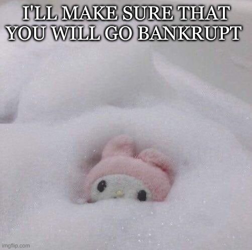my melody bath | I'LL MAKE SURE THAT YOU WILL GO BANKRUPT | image tagged in my melody bath | made w/ Imgflip meme maker