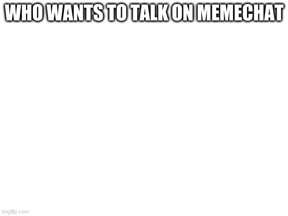 In comments | WHO WANTS TO TALK ON MEMECHAT | image tagged in blank white template | made w/ Imgflip meme maker