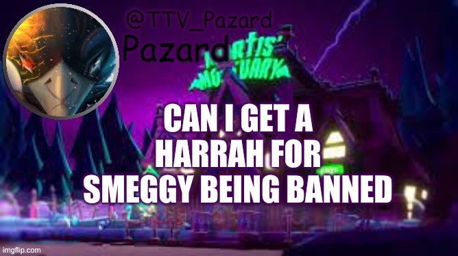 TTV_Pazard | CAN I GET A HARRAH FOR SMEGGY BEING BANNED | image tagged in ttv_pazard | made w/ Imgflip meme maker