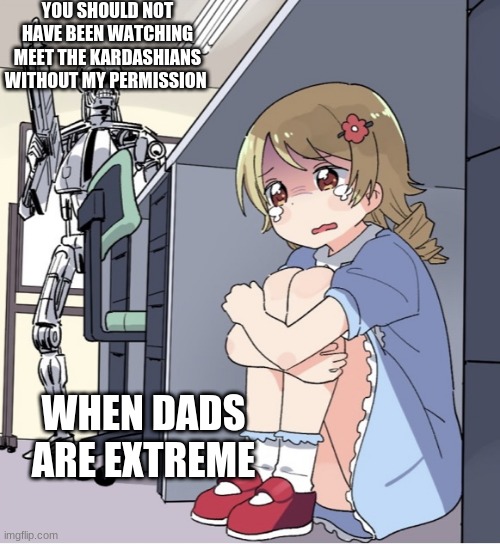 Anime Girl Hiding from Terminator | YOU SHOULD NOT HAVE BEEN WATCHING MEET THE KARDASHIANS WITHOUT MY PERMISSION; WHEN DADS ARE EXTREME | image tagged in anime girl hiding from terminator | made w/ Imgflip meme maker
