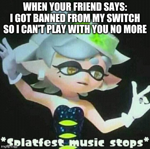 GREAT! | WHEN YOUR FRIEND SAYS: I GOT BANNED FROM MY SWITCH SO I CAN'T PLAY WITH YOU NO MORE | image tagged in splatfest music stops,i,got,banned | made w/ Imgflip meme maker