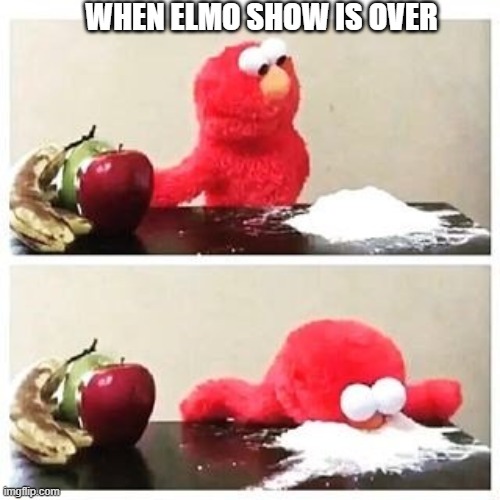 elmo cocaine | WHEN ELMO SHOW IS OVER | image tagged in elmo cocaine | made w/ Imgflip meme maker