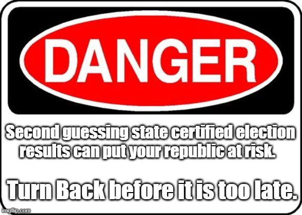 danger sign | Second guessing state certified election results can put your republic at risk. Turn Back before it is too late. | image tagged in danger sign | made w/ Imgflip meme maker