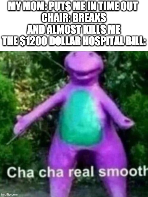 cha cha | MY MOM: PUTS ME IN TIME OUT 
CHAIR: BREAKS AND ALMOST KILLS ME
THE $1200 DOLLAR HOSPITAL BILL: | image tagged in cha cha real smooth,memes | made w/ Imgflip meme maker