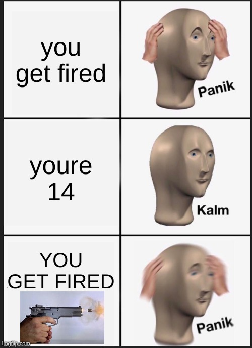 Panik Kalm Panik Meme | you get fired; youre 14; YOU GET FIRED | image tagged in memes,panik kalm panik | made w/ Imgflip meme maker
