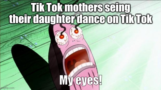 Spongebob My Eyes | Tik Tok mothers seing their daughter dance on Tik Tok; My eyes! | image tagged in spongebob my eyes | made w/ Imgflip meme maker