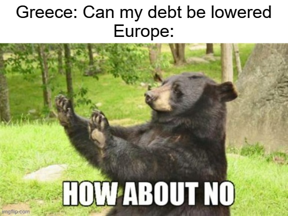 Although they did lower Germany's WW1 debt, not enough though |  Greece: Can my debt be lowered
Europe: | image tagged in memes,how about no bear,greece,germany,debt | made w/ Imgflip meme maker