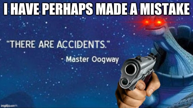 There are accidents | I HAVE PERHAPS MADE A MISTAKE | image tagged in there are accidents | made w/ Imgflip meme maker
