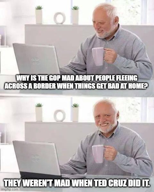 Hide the Pain Harold Meme | WHY IS THE GOP MAD ABOUT PEOPLE FLEEING ACROSS A BORDER WHEN THINGS GET BAD AT HOME? THEY WEREN'T MAD WHEN TED CRUZ DID IT. | image tagged in memes,hide the pain harold | made w/ Imgflip meme maker