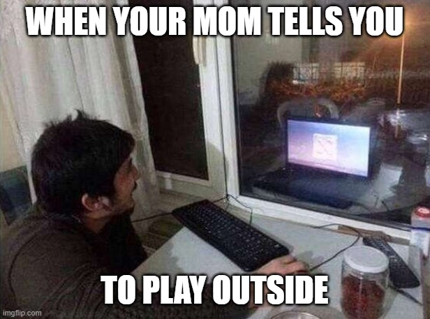 When your mom tells you to play outside | WHEN YOUR MOM TELLS YOU; TO PLAY OUTSIDE | image tagged in video games,outside | made w/ Imgflip meme maker