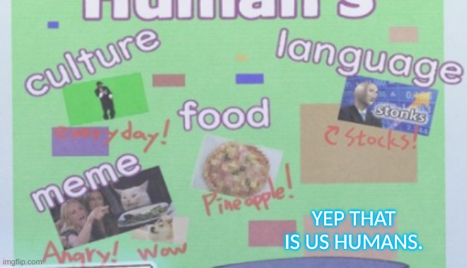 Humans: | YEP THAT IS US HUMANS. | made w/ Imgflip meme maker