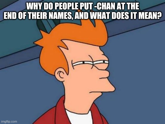 Something I have been thinking about for a while now. | WHY DO PEOPLE PUT -CHAN AT THE END OF THEIR NAMES, AND WHAT DOES IT MEAN? | image tagged in confusion,whaaaaaaat | made w/ Imgflip meme maker