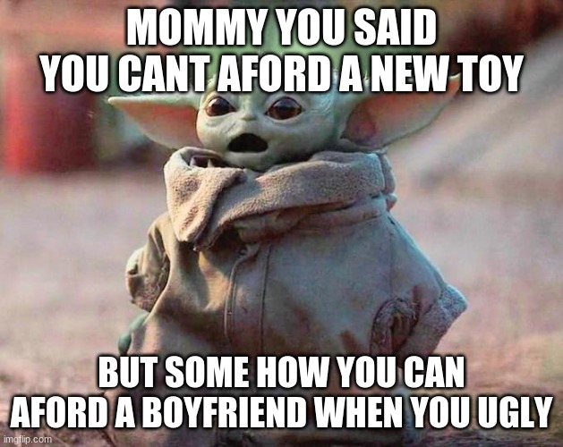 Surprised Baby Yoda | MOMMY YOU SAID YOU CANT AFORD A NEW TOY; BUT SOME HOW YOU CAN AFORD A BOYFRIEND WHEN YOU UGLY | image tagged in surprised baby yoda | made w/ Imgflip meme maker