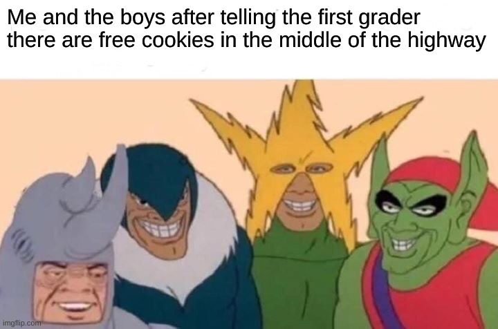 hehehehehe | Me and the boys after telling the first grader there are free cookies in the middle of the highway | image tagged in memes,me and the boys,funny memes,funny,dank memes,barney will eat all of your delectable biscuits | made w/ Imgflip meme maker