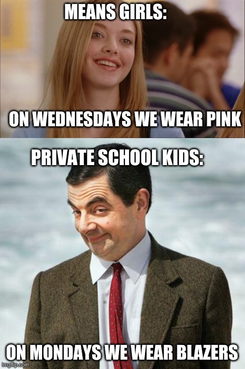 I assure you, this is accurate | MEANS GIRLS:; ON WEDNESDAYS WE WEAR PINK; PRIVATE SCHOOL KIDS:; ON MONDAYS WE WEAR BLAZERS | image tagged in on wednesdays we wear pink,mr bean | made w/ Imgflip meme maker