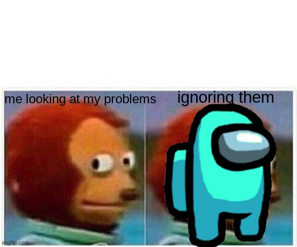 sadness | me looking at my problems; ignoring them | image tagged in memes,monkey puppet | made w/ Imgflip meme maker