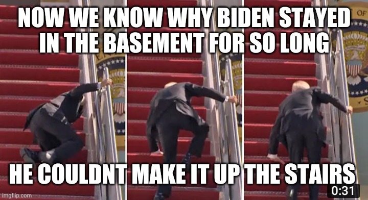 Politics and stuff | NOW WE KNOW WHY BIDEN STAYED IN THE BASEMENT FOR SO LONG; HE COULDNT MAKE IT UP THE STAIRS | image tagged in funny memes | made w/ Imgflip meme maker
