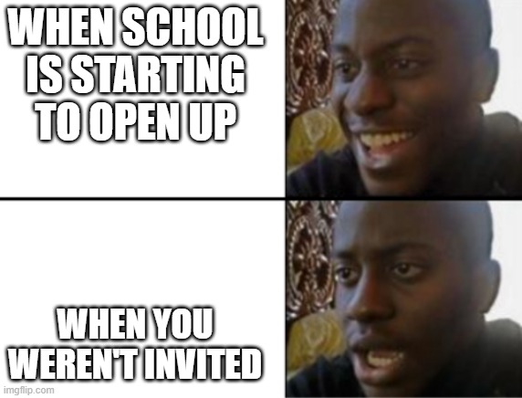 School | WHEN SCHOOL IS STARTING TO OPEN UP; WHEN YOU WEREN'T INVITED | image tagged in oh yeah oh no | made w/ Imgflip meme maker