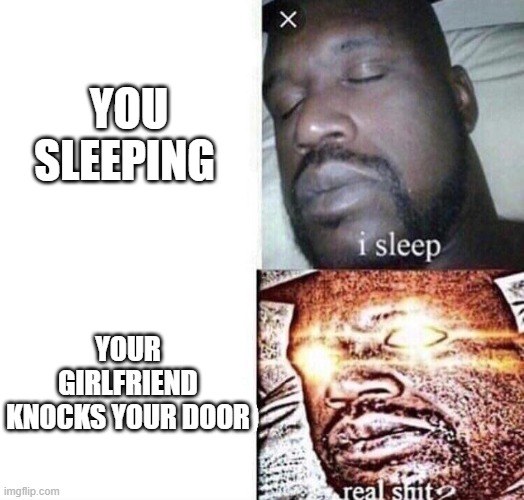 i sleep real shit | YOU SLEEPING; YOUR GIRLFRIEND KNOCKS YOUR DOOR | image tagged in i sleep real shit | made w/ Imgflip meme maker